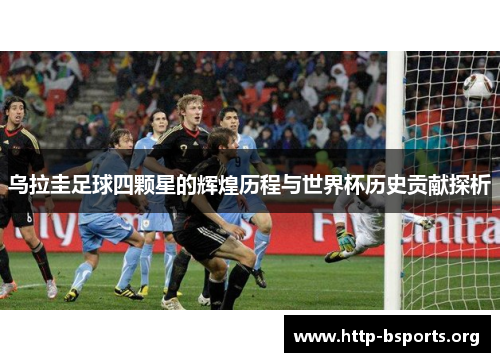 乌拉圭足球四颗星的辉煌历程与世界杯历史贡献探析