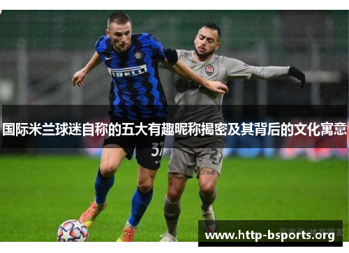 国际米兰球迷自称的五大有趣昵称揭密及其背后的文化寓意 国际米兰球迷自称的五大有趣昵称揭密及其背后的文化寓意