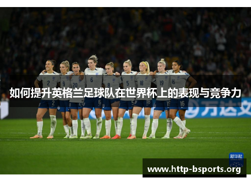 如何提升英格兰足球队在世界杯上的表现与竞争力