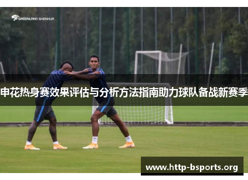 申花热身赛效果评估与分析方法指南助力球队备战新赛季
