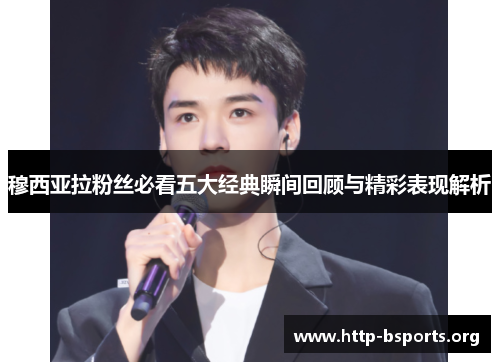 穆西亚拉粉丝必看五大经典瞬间回顾与精彩表现解析