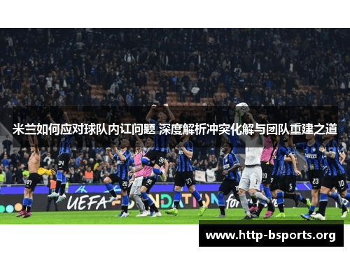 米兰如何应对球队内讧问题 深度解析冲突化解与团队重建之道