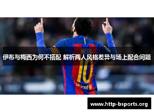 伊布与梅西为何不搭配 解析两人风格差异与场上配合问题 伊布与梅西为何不搭配 解析两人风格差异与场上配合问题