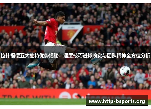 拉什福德五大独特优势揭秘：速度技巧进球嗅觉与团队精神全方位分析