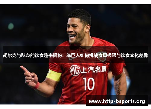 胡尔克与队友的饮食趣事揭秘：绿巨人如何挑战食量极限与饮食文化差异