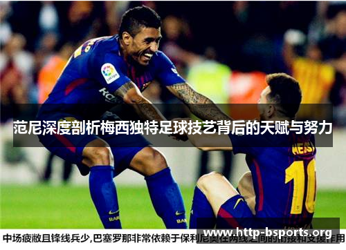 范尼深度剖析梅西独特足球技艺背后的天赋与努力