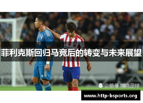 菲利克斯回归马竞后的转变与未来展望