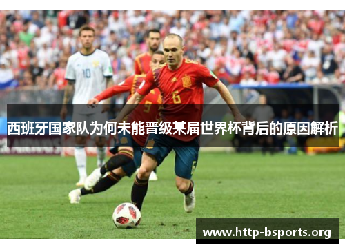 西班牙国家队为何未能晋级某届世界杯背后的原因解析 西班牙国家队为何未能晋级某届世界杯背后的原因解析