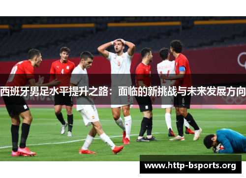 西班牙男足水平提升之路：面临的新挑战与未来发展方向