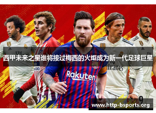 西甲未来之星谁将接过梅西的火炬成为新一代足球巨星 西甲未来之星谁将接过梅西的火炬成为新一代足球巨星