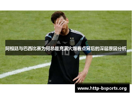 阿根廷与巴西比赛为何总是充满火爆看点背后的深层原因分析