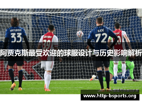 阿贾克斯最受欢迎的球服设计与历史影响解析 阿贾克斯最受欢迎的球服设计与历史影响解析
