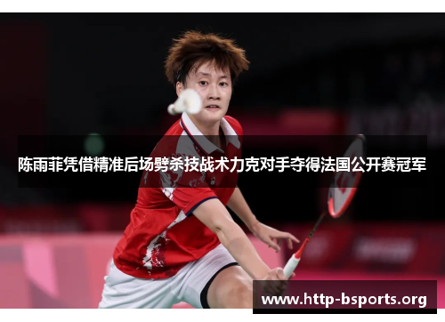 陈雨菲凭借精准后场劈杀技战术力克对手夺得法国公开赛冠军
