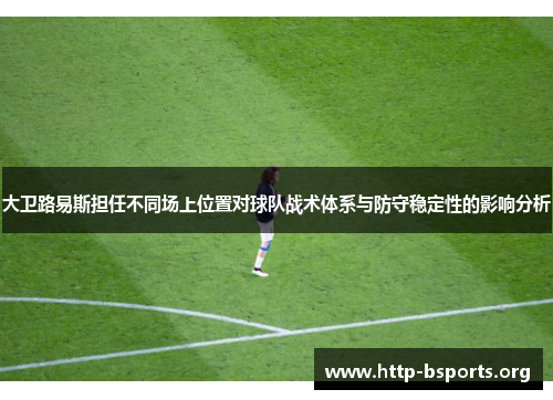 大卫路易斯担任不同场上位置对球队战术体系与防守稳定性的影响分析
