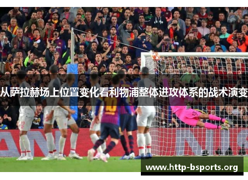 从萨拉赫场上位置变化看利物浦整体进攻体系的战术演变