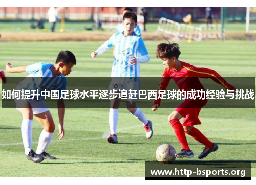 如何提升中国足球水平逐步追赶巴西足球的成功经验与挑战