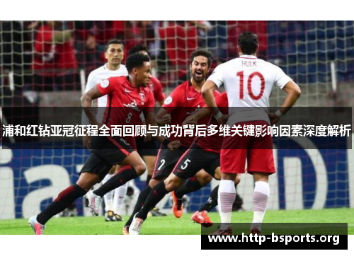 浦和红钻亚冠征程全面回顾与成功背后多维关键影响因素深度解析