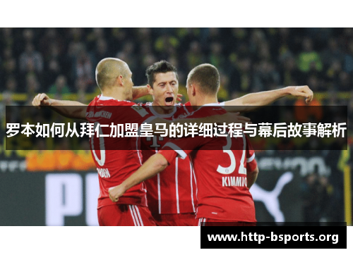 罗本如何从拜仁加盟皇马的详细过程与幕后故事解析
